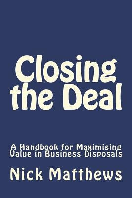 Closing the Deal: A Handbook for Maximising Value in Business Disposals by Matthews, Mr Nicholas J.