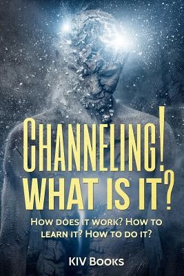 Channeling! What Is It?: How does it work? How to learn it? How to do it? by Kiv Books