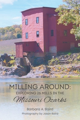Milling Around: Exploring 26 Mills in the Missouri Ozarks by Baird, Barbara A.