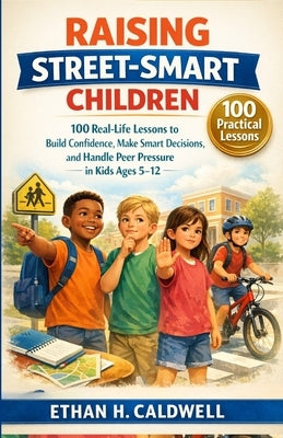 Raising Street-Smart Children: 100 Real-Life Lessons to Build Confidence, Make Smart Decisions, and Handle Peer Pressure in Kids Ages 5-12 by Caldwell, Ethan H.