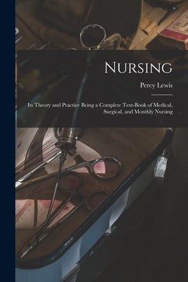 Nursing [electronic Resource]: Its Theory and Practice Being a Complete Text-book of Medical, Surgical, and Monthly Nursing by Lewis, Percy 1862-