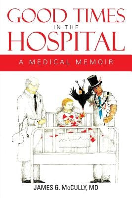 Good Times in the Hospital: A Medical Memoir by McCully, James G.