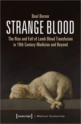 Strange Blood: The Rise and Fall of Lamb Blood Transfusion in Nineteenth-Century Medicine and Beyond by Berner, Boel