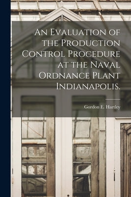 An Evaluation of the Production Control Procedure at the Naval Ordnance Plant Indianapolis. by Hartley, Gordon E.