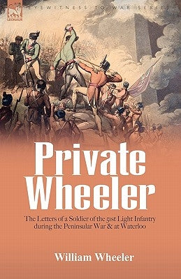 Private Wheeler: the letters of a soldier of the 51st Light Infantry during the Peninsular War & at Waterloo by Wheeler, William