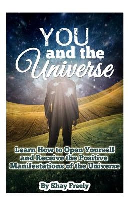 You and the Universe: Learn How to Open Yourself and Receive the Positive Manifestations of the Universe by Freely, Shay