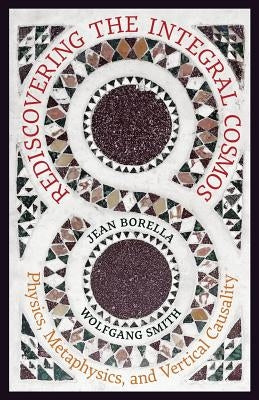 Rediscovering the Integral Cosmos: Physics, Metaphysics, and Vertical Causality by Borella, Jean