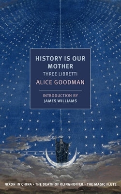 History Is Our Mother: Three Libretti: Nixon in China, the Death of Klinghoffer, the Magic Flute by Goodman, Alice