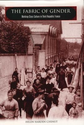 The Fabric of Gender: Working-Class Culture in Third Republic France by Chenut, Helen