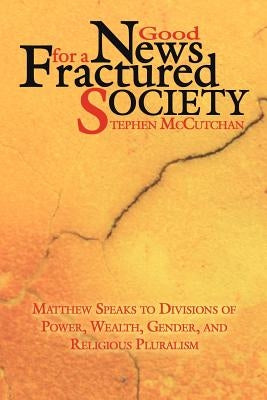 Good News For a Fractured Society: Matthew Speaks to Divisions of Power, Wealth, Gender, and Religious Pluralism by McCutchan, Stephen