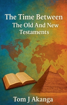 The Time Between the Old and New Testaments by Akanga, Tom J.