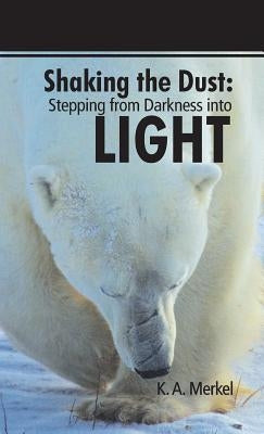 Shaking the Dust: Stepping from Darkness Into Light by Merkel, K. a.