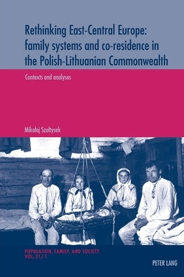 Rethinking East-Central Europe: family systems and co-residence in the Polish-Lithuanian Commonwealth; Volume 1: Contexts and analyses - Volume 2: Dat by Szoltysek, Mikolaj