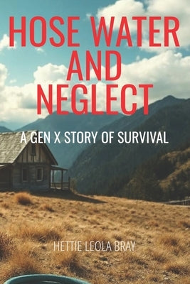 Hose Water and Neglect: A Gen X Story of Survival by Bray, Hettie Leola