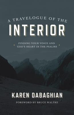 A Travelogue of the Interior: Finding Your Voice and God's Heart in the Psalms by Dabaghian, Karen