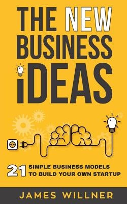 New Business Ideas: 21 Simple Business Models to Build Your Own Startup by Willner, James