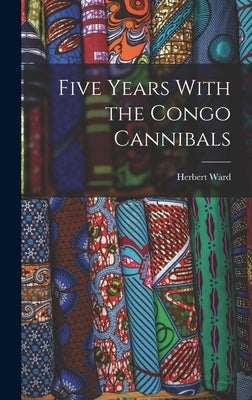 Five Years With the Congo Cannibals by Ward, Herbert