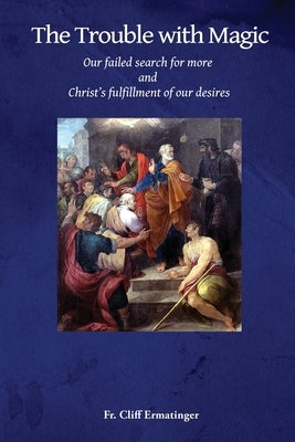 The Trouble with Magic: Our Failed Search for More and Christ's fulfillment of our Desires by Ermatinger, Cliff