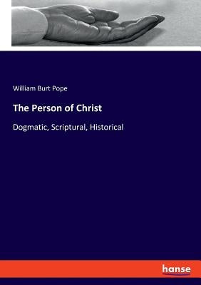 The Person of Christ: Dogmatic, Scriptural, Historical by Pope, William Burt