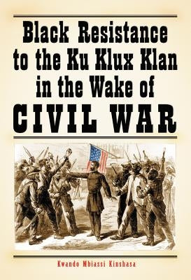 Black Resistance to the Ku Klux Klan in the Wake of Civil War by Kinshasa, Kwando Mbiassi