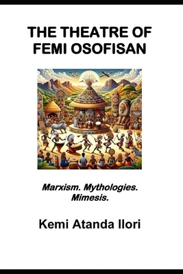 The Theatre of Femi Osofisan: Marxism. Mythologies. Mimesis. by Ilori, Kemi Atanda