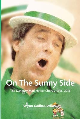 On the Sunny Side: The Danbury Mad Hatter Chorus, 1966-2016 by Gadkar-Wilcox, Wynn W.