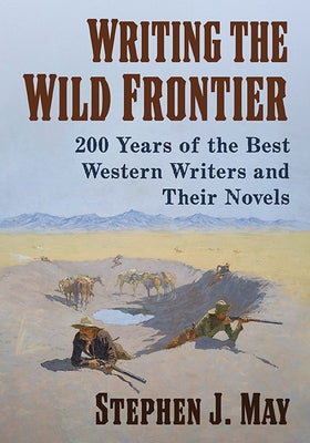 Writing the Wild Frontier: 200 Years of the Best Western Writers and Their Novels by May, Stephen J.