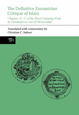 The Definitive Zoroastrian Critique of Islam: Chapters 11-12 of the Skand Gumānīg-Wizār by Mardānfarrox Son of Ohrmazddād by Sahner, Christian C.