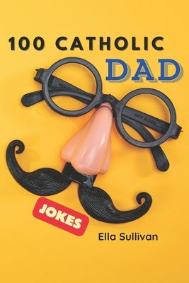 100 Catholic Dad Jokes: A Clean, Wholesome, and Hilarious Joke Book for the Whole Family! by Sullivan, Ella