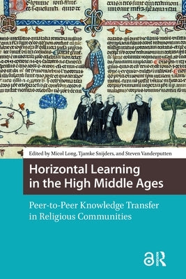 Horizontal Learning in the High Middle Ages: Peer-To-Peer Knowledge Transfer in Religious Communities by Long, Micol