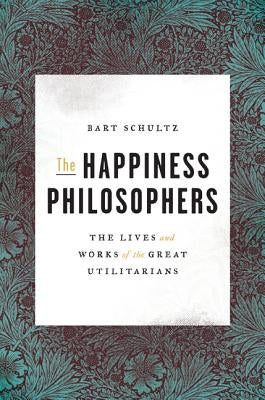 The Happiness Philosophers: The Lives and Works of the Great Utilitarians by Schultz, Bart