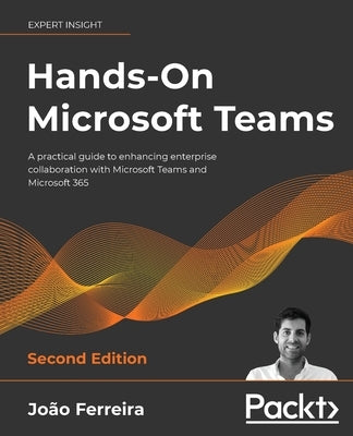 Hands-On Microsoft Teams - Second Edition: A practical guide to enhancing enterprise collaboration with Microsoft Teams and Microsoft 365 by Ferreira, João