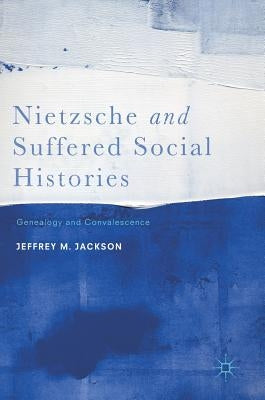 Nietzsche and Suffered Social Histories: Genealogy and Convalescence by Jackson, Jeffrey M.