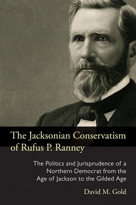 The Jacksonian Conservatism of Rufus P. Ranney: The Politics and Jurisprudence of a Northern Democrat from the Age of Jackson to the Gilded Age by Gold, David M.
