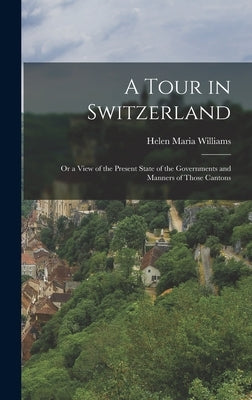 A Tour in Switzerland: Or a View of the Present State of the Governments and Manners of Those Cantons by Williams, Helen Maria