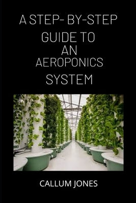 A Step-By-Step Guide to AN Aeroponics System by Jones, Callum