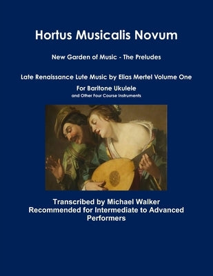 Hortus Musicalis Novum New Garden of Music - The Preludes Late Renaissance Lute Music by Elias Mertel Volume One For Baritone Ukulele and Other Four C by Walker, Michael