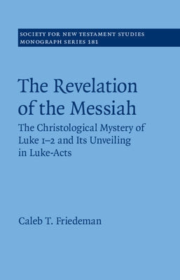 The Revelation of the Messiah: The Christological Mystery of Luke 1-2 and Its Unveiling in Luke-Acts by Friedeman, Caleb
