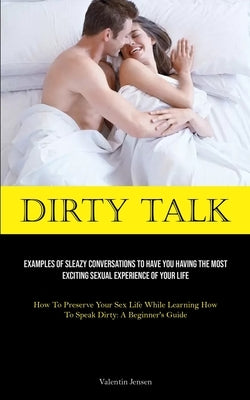 Dirty Talk: Examples Of Sleazy Conversations To Have You Having The Most Exciting Sexual Experience Of Your Life (How To Preserve by Jensen, Valentin