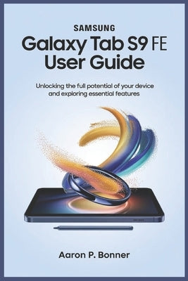 Samsung Galaxy Tab S9 Fe User Guide: Unlocking the Full Potential of Your Device and Exploring Essential Features by Bonner, Aaron P.