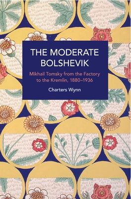 The Moderate Bolshevik: Mikhail Tomsky from the Factory to the Kremlin, 1880-1936 by Wynn, Charters