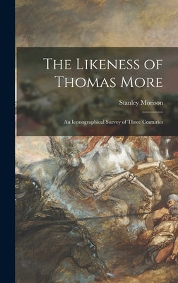 The Likeness of Thomas More; an Iconographical Survey of Three Centuries by Morison, Stanley 1889-1967