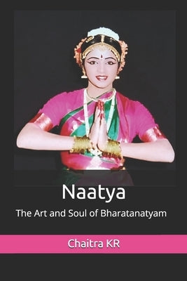 Naatya: The Art and Soul of Bharatanatyam by Kr, Chaitra