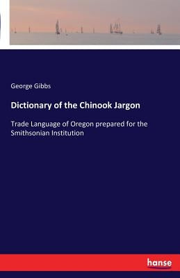 Dictionary of the Chinook Jargon: Trade Language of Oregon prepared for the Smithsonian Institution by Gibbs, George