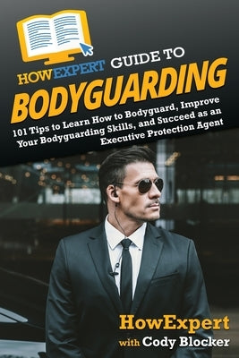 HowExpert Guide to Bodyguarding: 101 Tips to Learn How to Bodyguard, Improve, and Succeed as an Executive Protection Agent by Howexpert