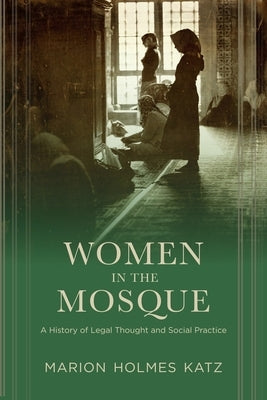 Women in the Mosque: A History of Legal Thought and Social Practice by Katz, Marion