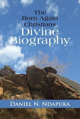 The Born Again Christians Divine Biography: "By His Stripes We Are Healed" by Ndapuka, Daniel N.