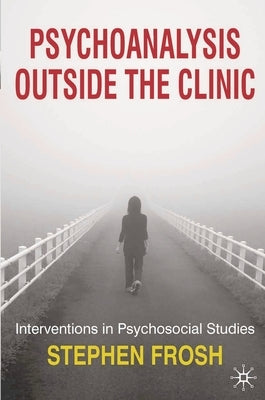 Psychoanalysis Outside the Clinic: Interventions in Psychosocial Studies by Frosh, Stephen