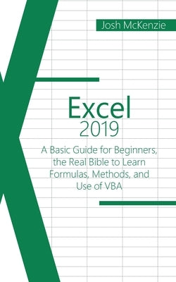 Excel 2019: A Basic Guide for Beginners, the Real Bible to Learn Formulas, Methods and Use of VBA by McKenzie, Josh
