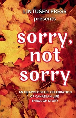Sorry, Not Sorry: An Unapologetic Celebration of Canadian Life Through Story by Press, Lintusen